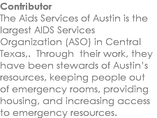 Contributor The Aids Services of Austin is the largest AIDS Services Organization (ASO) in Central Texas,. Through their work, they have been stewards of Austin’s resources, keeping people out of emergency rooms, providing housing, and increasing access to emergency resources. 