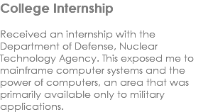 College Internship Received an internship with the Department of Defense, Nuclear Technology Agency. This exposed me to mainframe computer systems and the power of computers, an area that was primarily available only to military applications. 