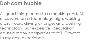Dot-com bubble All good things come to a shocking end. All of us were on a technology high, working crazy hours, driving change, and pushing technology. But excessive speculation caused many companies to fail. Onward to my next experience.